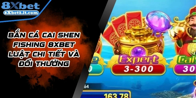 Bắn Cá Cai Shen Fishing 8Xbet Luật Chi Tiết Và Đổi Thưởng