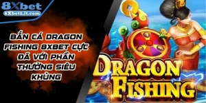 Bắn Cá Dragon Fishing 8Xbet Cực Đã Với Phần Thưởng Siêu Khủng