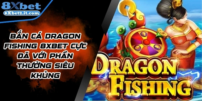 Bắn Cá Dragon Fishing 8Xbet Cực Đã Với Phần Thưởng Siêu Khủng