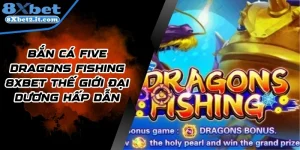 Bắn Cá Five Dragons Fishing 8Xbet Thế Giới Đại Dương Hấp Dẫn