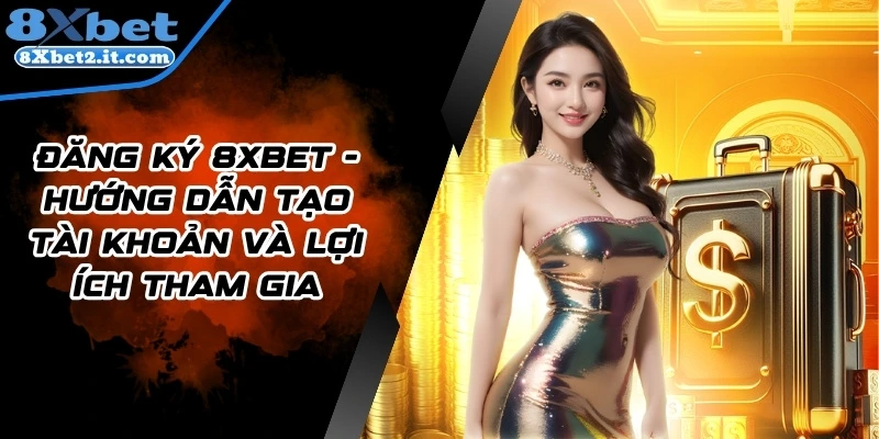Đăng ký 8xbet - Hướng Dẫn Tạo Tài Khoản Và Lợi Ích Tham Gia