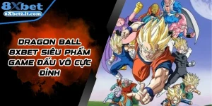 Dragon Ball 8Xbet Siêu Phẩm Game Đấu Võ Cực Đỉnh