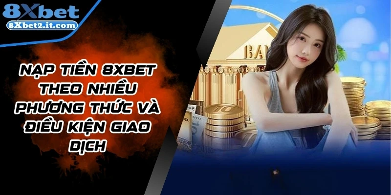 Nạp Tiền 8Xbet Theo Nhiều Phương Thức Và Điều Kiện Giao Dịch