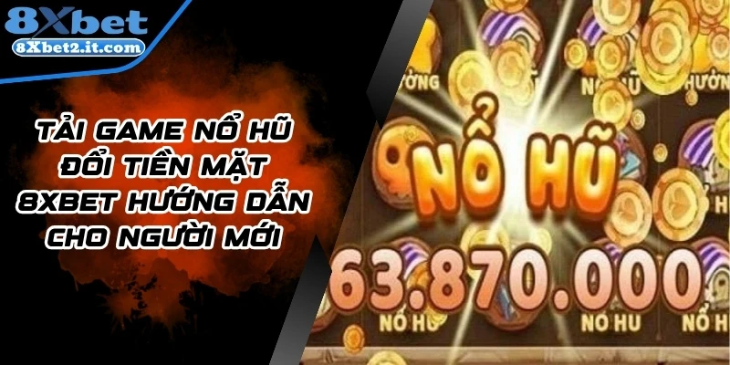 Tải Game Nổ Hũ Đổi Tiền Mặt 8Xbet Hướng Dẫn Cho Người Mới