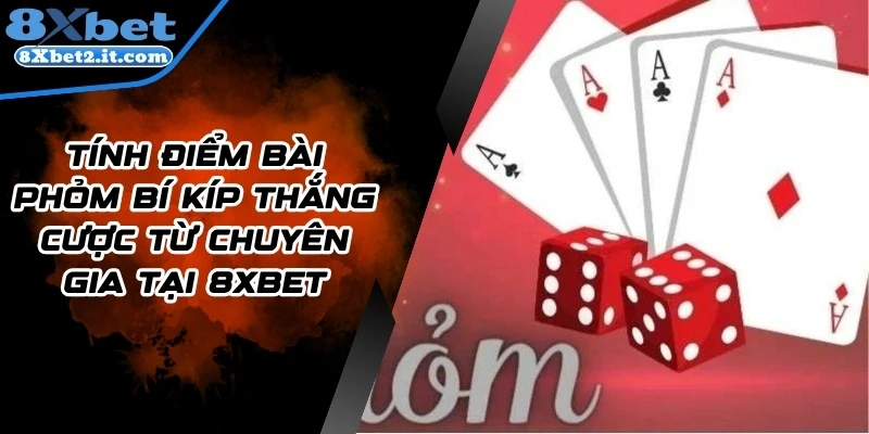 Tính Điểm Bài Phỏm Bí Kíp Thắng Cược Từ Chuyên Gia Tại 8Xbet
